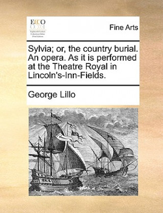 Könyv Sylvia; Or, the Country Burial. an Opera. as It Is Performed at the Theatre Royal in Lincoln's-Inn-Fields. George Lillo