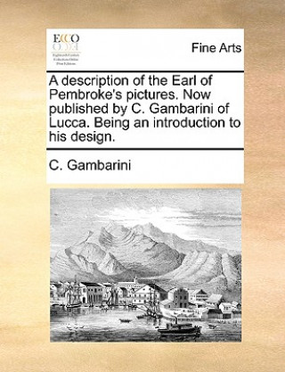 Kniha Description of the Earl of Pembroke's Pictures. Now Published by C. Gambarini of Lucca. Being an Introduction to His Design. C. Gambarini