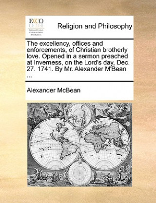 Kniha Excellency, Offices and Enforcements, of Christian Brotherly Love. Opened in a Sermon Preached at Inverness, on the Lord's Day, Dec. 27. 1741. by Mr. Alexander McBean