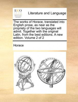 Kniha The works of Horace, translated into English prose, as near as the propriety of the two languages will admit. Together with the original Latin, from t Horace