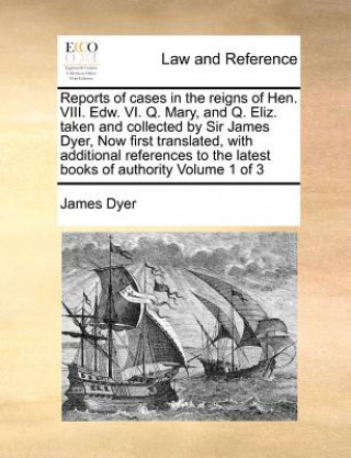 Carte Reports of Cases in the Reigns of Hen. VIII. Edw. VI. Q. Mary, and Q. Eliz. Taken and Collected by Sir James Dyer, Now First Translated, with Addition Dyer