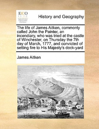 Carte Life of James Aitken, Commonly Called John the Painter, an Incendiary, Who Was Tried at the Castle of Winchester, on Thursday the 7th Day of March, 17 James (University of Cambridge) Aitken