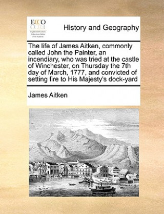 Βιβλίο Life of James Aitken, Commonly Called John the Painter, an Incendiary, Who Was Tried at the Castle of Winchester, on Thursday the 7th Day of March, 17 James (University of Cambridge) Aitken