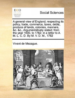 Książka General View of England; Respecting Its Policy, Trade, Commerce, Taxes, Debts, Produce of Lands, Colonies, Manners, &C. &C., Argumentatively Stated; F De Mezague Vivant De Mezague