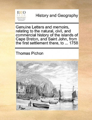 Carte Genuine Letters and Memoirs, Relating to the Natural, Civil, and Commercial History of the Islands of Cape Breton, and Saint John, from the First Sett Thomas Pichon