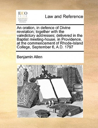 Książka Oration, in Defence of Divine Revelation; Together with the Valedictory Addresses; Delivered in the Baptist Meeting-House, in Providence, at the Comme Benjamin Allen