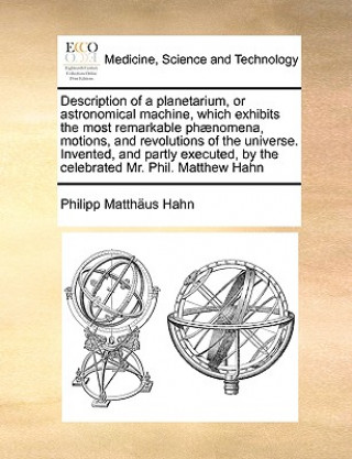 Książka Description of a Planetarium, or Astronomical Machine, Which Exhibits the Most Remarkable Phaenomena, Motions, and Revolutions of the Universe. Invent Philipp Matthus Hahn