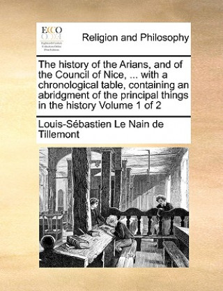 Kniha History of the Arians, and of the Council of Nice, ... with a Chronological Table, Containing an Abridgment of the Principal Things in the History Vol Louis-Sbastien Le Nain De Tillemont