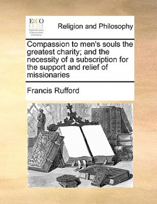 Kniha Compassion to Men's Souls the Greatest Charity; And the Necessity of a Subscription for the Support and Relief of Missionaries Francis Rufford