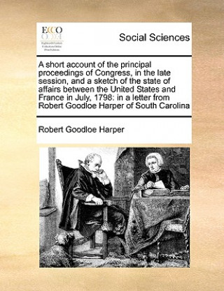 Livre Short Account of the Principal Proceedings of Congress, in the Late Session, and a Sketch of the State of Affairs Between the United States and France Robert Goodloe Harper