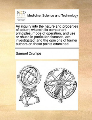 Libro Inquiry Into the Nature and Properties of Opium; Wherein Its Component Principles, Mode of Operation, and Use or Abuse in Particular Diseases, Are Inv Samuel Crumpe