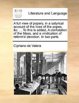 Książka full view of popery, in a satyrical account of the lives of the popes, &c. ... To this is added, A confutation of the Mass, and a vindication of refor Cipriano De Valera