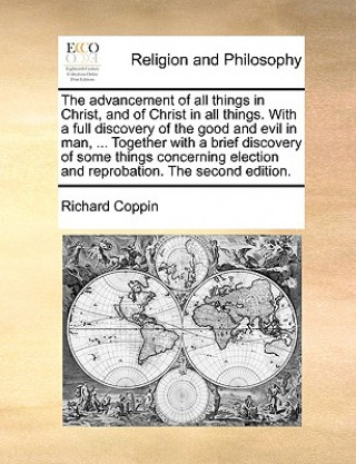 Carte Advancement of All Things in Christ, and of Christ in All Things. with a Full Discovery of the Good and Evil in Man, ... Together with a Brief Discove Richard Coppin