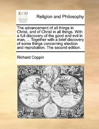 Libro Advancement of All Things in Christ, and of Christ in All Things. with a Full Discovery of the Good and Evil in Man, ... Together with a Brief Discove Richard Coppin