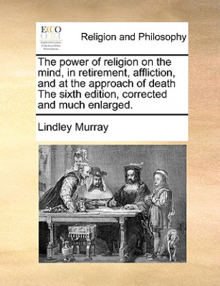 Carte Power of Religion on the Mind, in Retirement, Affliction, and at the Approach of Death the Sixth Edition, Corrected and Much Enlarged. Lindley Murray
