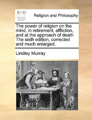 Książka Power of Religion on the Mind, in Retirement, Affliction, and at the Approach of Death the Sixth Edition, Corrected and Much Enlarged. Lindley Murray