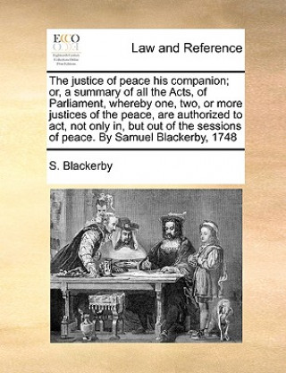 Buch Justice of Peace His Companion; Or, a Summary of All the Acts, of Parliament, Whereby One, Two, or More Justices of the Peace, Are Authorized to ACT, S. Blackerby