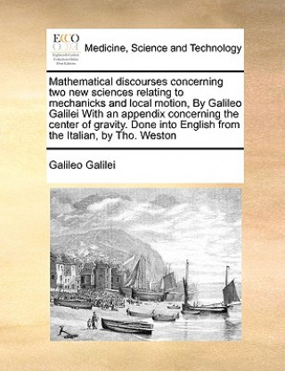 Carte Mathematical discourses concerning two new sciences relating to mechanicks and local motion, By Galileo Galilei With an appendix concerning the center Galileo Galilei