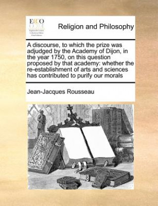 Knjiga Discourse, to Which the Prize Was Adjudged by the Academy of Dijon, in the Year 1750, on This Question Proposed by That Academy Jean-Jacques Rousseau