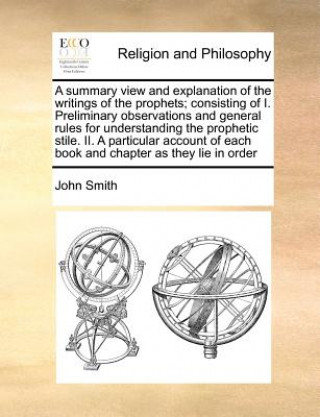 Kniha Summary View and Explanation of the Writings of the Prophets; Consisting of I. Preliminary Observations and General Rules for Understanding the Prophe John Smith