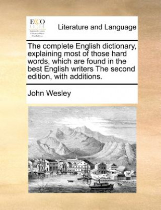 Carte Complete English Dictionary, Explaining Most of Those Hard Words, Which Are Found in the Best English Writers the Second Edition, with Additions. John Wesley