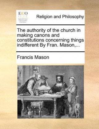 Carte Authority of the Church in Making Canons and Constitutions Concerning Things Indifferent by Fran. Mason, ... Francis Mason