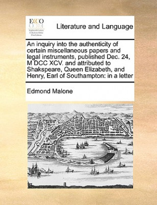 Kniha Inquiry Into the Authenticity of Certain Miscellaneous Papers and Legal Instruments, Published Dec. 24, M DCC XCV. and Attributed to Shakspeare, Queen Edmond Malone