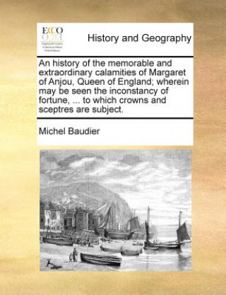 Carte History of the Memorable and Extraordinary Calamities of Margaret of Anjou, Queen of England; Wherein May Be Seen the Inconstancy of Fortune, ... to W Michel Baudier