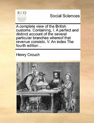 Kniha Complete View of the British Customs. Containing, I. a Perfect and Distinct Account of the Several Particular Branches Whereof That Revenue Consists. Henry Crouch