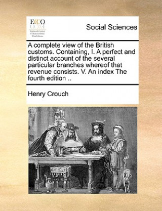 Książka Complete View of the British Customs. Containing, I. a Perfect and Distinct Account of the Several Particular Branches Whereof That Revenue Consists. Henry Crouch