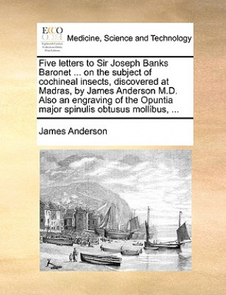 Kniha Five Letters to Sir Joseph Banks Baronet ... on the Subject of Cochineal Insects, Discovered at Madras, by James Anderson M.D. Also an Engraving of th James Anderson