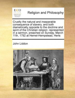 Könyv Cruelty the Natural and Inseparable Consequence of Slavery, and Both Diametrically Opposite to the Doctrine and Spirit of the Christian Religion John Liddon