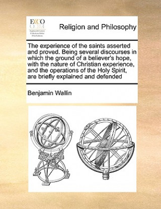 Książka Experience of the Saints Asserted and Proved. Being Several Discourses in Which the Ground of a Believer's Hope, with the Nature of Christian Experien Benjamin Wallin