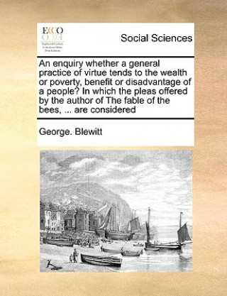 Buch Enquiry Whether a General Practice of Virtue Tends to the Wealth or Poverty, Benefit or Disadvantage of a People? in Which the Pleas Offered by the Au George Blewitt