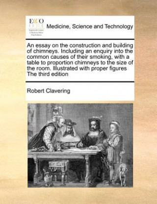 Carte Essay on the Construction and Building of Chimneys. Including an Enquiry Into the Common Causes of Their Smoking, with a Table to Proportion Chimneys Robert Clavering