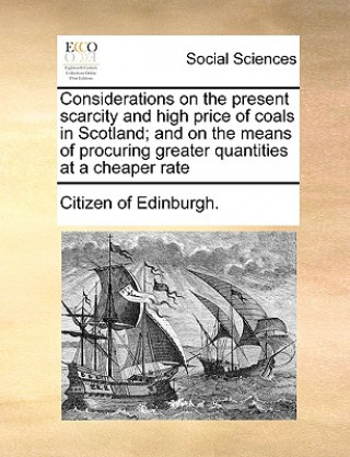 Книга Considerations on the Present Scarcity and High Price of Coals in Scotland; And on the Means of Procuring Greater Quantities at a Cheaper Rate Citizen of Edinburgh