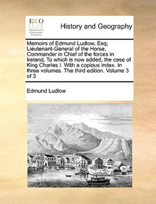 Kniha Memoirs of Edmund Ludlow, Esq; Lieutenant-General of the Horse, Commander in Chief of the Forces in Ireland, to Which Is Now Added, the Case of King C Edmund Ludlow