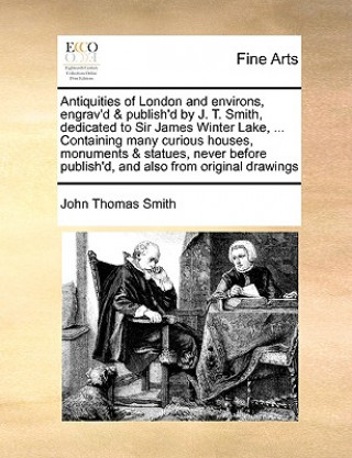 Kniha Antiquities of London and Environs, Engrav'd & Publish'd by J. T. Smith, Dedicated to Sir James Winter Lake, ... Containing Many Curious Houses, Monum Smith