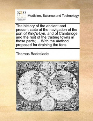 Carte History of the Ancient and Present State of the Navigation of the Port of King's-Lyn, and of Cambridge, and the Rest of the Trading Towns in Those Par Thomas Badeslade