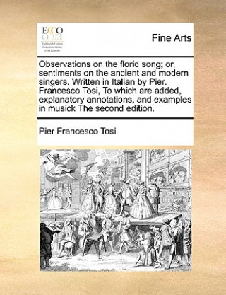 Kniha Observations on the Florid Song; Or, Sentiments on the Ancient and Modern Singers. Written in Italian by Pier. Francesco Tosi, to Which Are Added, Exp Pier Francesco Tosi