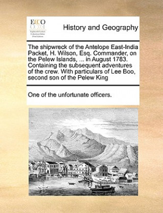 Libro Shipwreck of the Antelope East-India Packet, H. Wilson, Esq. Commander, on the Pelew Islands, ... in August 1783. Containing the Subsequent Adventures Of The Unfortunate Officers One of the Unfortunate Officers