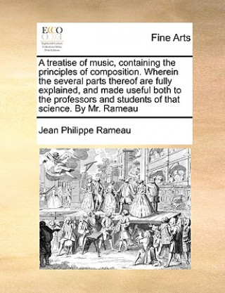 Carte Treatise of Music, Containing the Principles of Composition. Wherein the Several Parts Thereof Are Fully Explained, and Made Useful Both to the Profes Jean Philippe Rameau