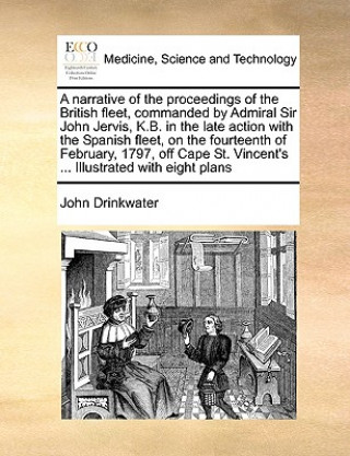 Könyv Narrative of the Proceedings of the British Fleet, Commanded by Admiral Sir John Jervis, K.B. in the Late Action with the Spanish Fleet, on the Fourte John Drinkwater