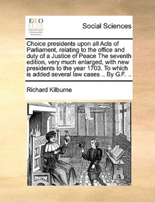 Książka Choice presidents upon all Acts of Parliament, relating to the office and duty of a Justice of Peace The seventh edition, very much enlarged, with new Richard Kilburne