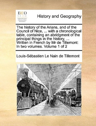 Carte History of the Arians, and of the Council of Nice, ... with a Chronological Table, Containing an Abridgment of the Principal Things in the History, .. Louis-Sbastien Le Nain De Tillemont