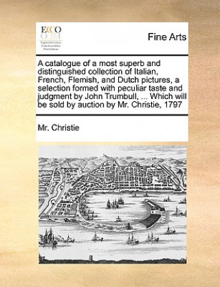 Carte Catalogue of a Most Superb and Distinguished Collection of Italian, French, Flemish, and Dutch Pictures, a Selection Formed with Peculiar Taste and Ju MR Christie
