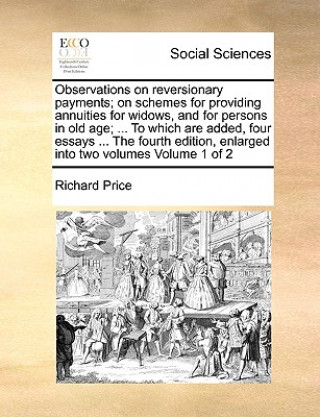 Knjiga Observations on Reversionary Payments; On Schemes for Providing Annuities for Widows, and for Persons in Old Age; ... to Which Are Added, Four Essays Richard Price