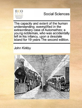 Βιβλίο Capacity and Extent of the Human Understanding; Exemplified in the Extraordinary Case of Automathes; A Young Nobleman, Who Was Accidentally Left in Hi John Kirkby