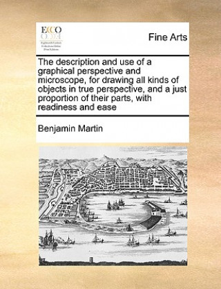 Kniha Description and Use of a Graphical Perspective and Microscope, for Drawing All Kinds of Objects in True Perspective, and a Just Proportion of Their Pa Benjamin Martin