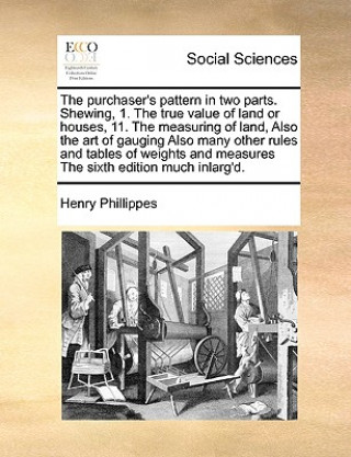 Książka Purchaser's Pattern in Two Parts. Shewing, 1. the True Value of Land or Houses, 11. the Measuring of Land, Also the Art of Gauging Also Many Other Rul Henry Phillippes